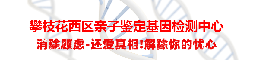 攀枝花西区亲子鉴定基因检测中心